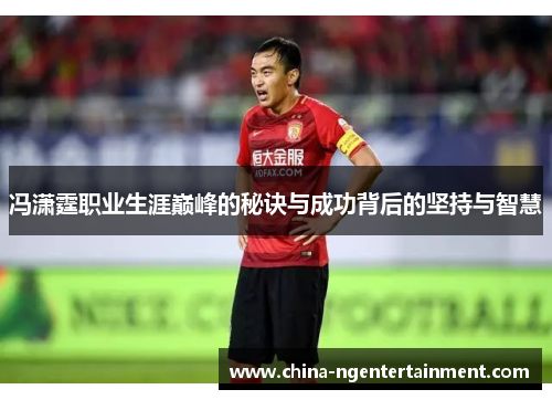 冯潇霆职业生涯巅峰的秘诀与成功背后的坚持与智慧