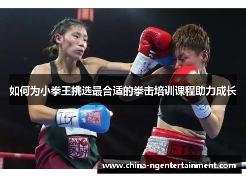 如何为小拳王挑选最合适的拳击培训课程助力成长