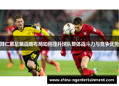 拜仁慕尼黑战略布局如何提升球队整体战斗力与竞争优势