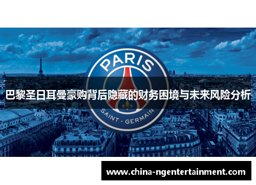巴黎圣日耳曼豪购背后隐藏的财务困境与未来风险分析