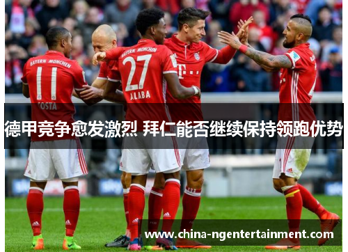 德甲竞争愈发激烈 拜仁能否继续保持领跑优势