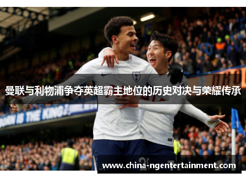 曼联与利物浦争夺英超霸主地位的历史对决与荣耀传承