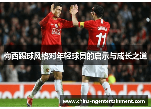 梅西踢球风格对年轻球员的启示与成长之道
