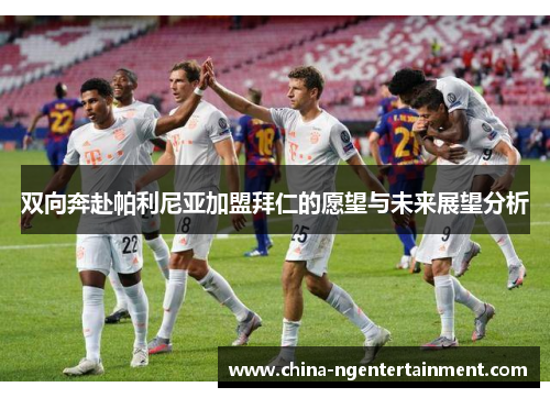 双向奔赴帕利尼亚加盟拜仁的愿望与未来展望分析