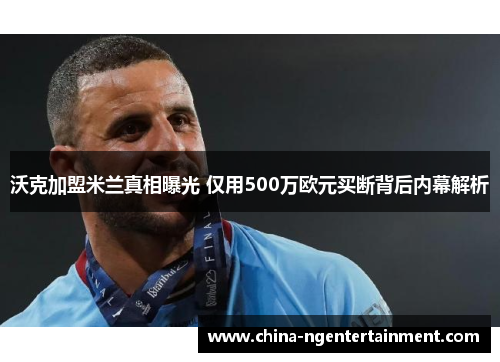 沃克加盟米兰真相曝光 仅用500万欧元买断背后内幕解析