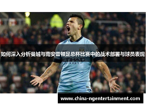 如何深入分析曼城与南安普顿足总杯比赛中的战术部署与球员表现