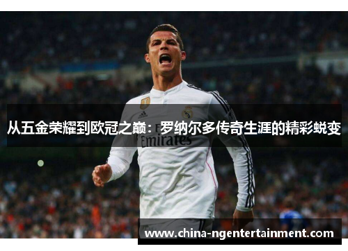 从五金荣耀到欧冠之巅：罗纳尔多传奇生涯的精彩蜕变