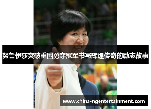 努鲁伊莎突破重围勇夺冠军书写辉煌传奇的励志故事