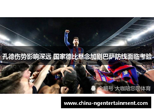 孔德伤势影响深远 国家德比悬念加剧巴萨防线面临考验