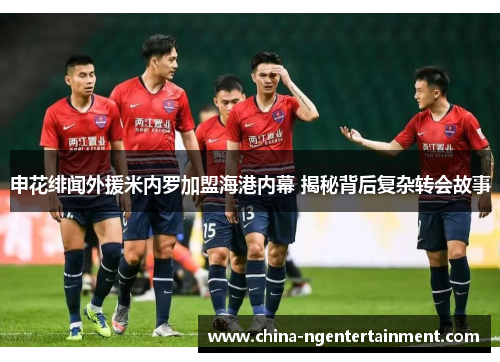 申花绯闻外援米内罗加盟海港内幕 揭秘背后复杂转会故事