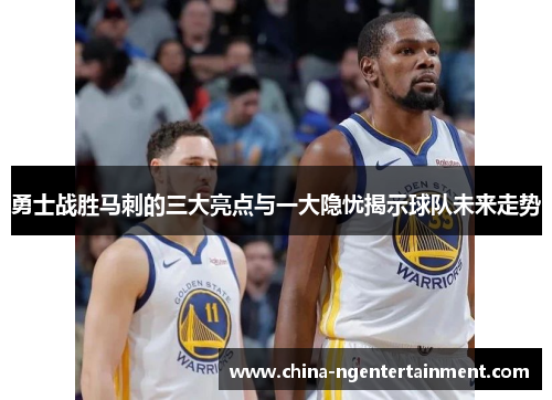 勇士战胜马刺的三大亮点与一大隐忧揭示球队未来走势