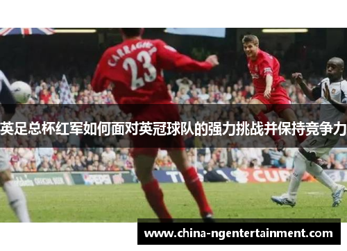 英足总杯红军如何面对英冠球队的强力挑战并保持竞争力