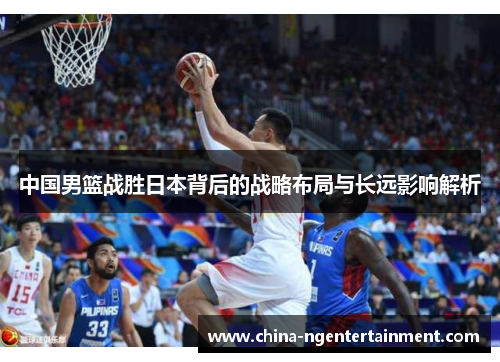 中国男篮战胜日本背后的战略布局与长远影响解析