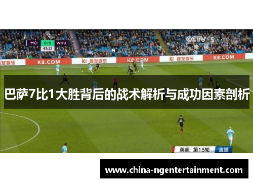 巴萨7比1大胜背后的战术解析与成功因素剖析