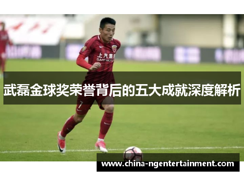 武磊金球奖荣誉背后的五大成就深度解析