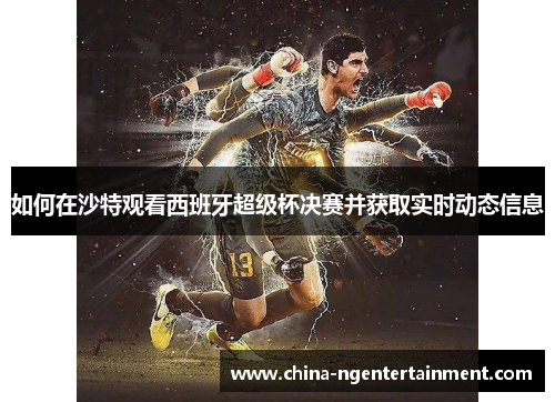 如何在沙特观看西班牙超级杯决赛并获取实时动态信息