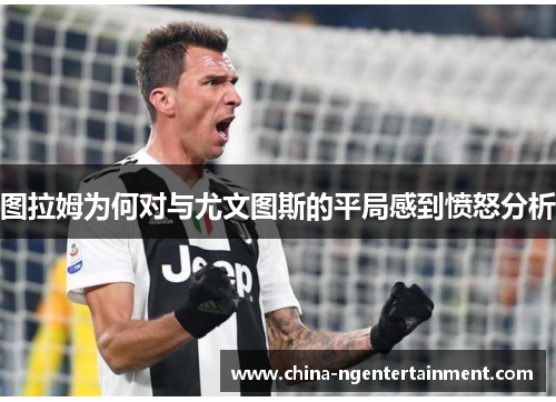 图拉姆为何对与尤文图斯的平局感到愤怒分析