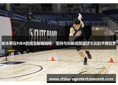 崔永熙在NBA的成功秘籍揭秘：坚持与创新成就篮球生涯的关键因素