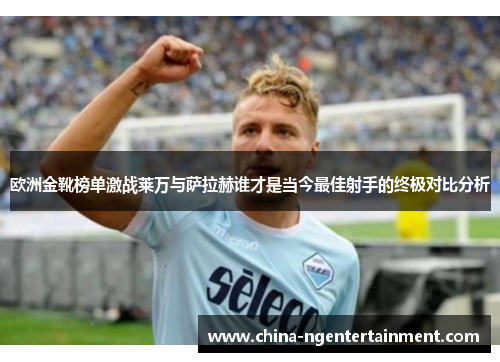 欧洲金靴榜单激战莱万与萨拉赫谁才是当今最佳射手的终极对比分析
