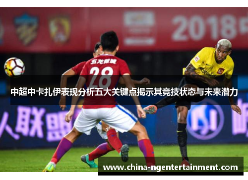 中超中卡扎伊表现分析五大关键点揭示其竞技状态与未来潜力