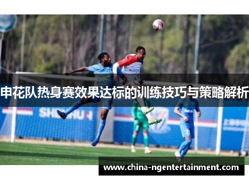 申花队热身赛效果达标的训练技巧与策略解析