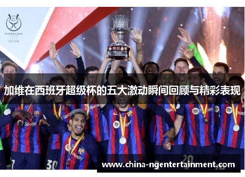 加维在西班牙超级杯的五大激动瞬间回顾与精彩表现
