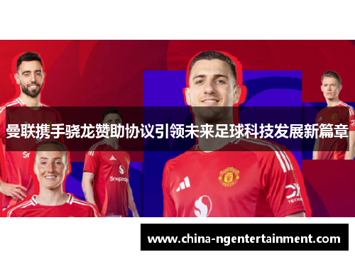 曼联携手骁龙赞助协议引领未来足球科技发展新篇章