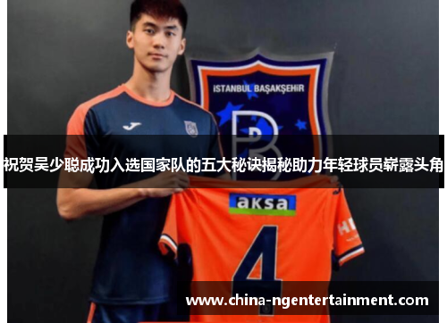 祝贺吴少聪成功入选国家队的五大秘诀揭秘助力年轻球员崭露头角