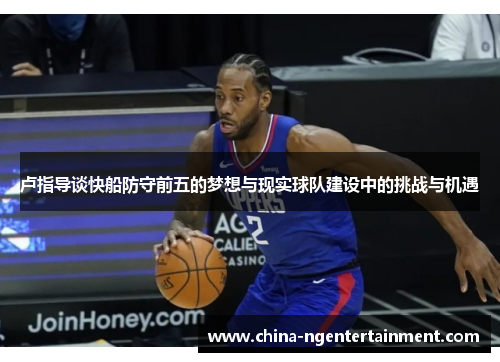 卢指导谈快船防守前五的梦想与现实球队建设中的挑战与机遇