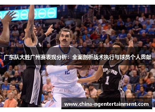 广东队大胜广州赛表现分析：全面剖析战术执行与球员个人贡献
