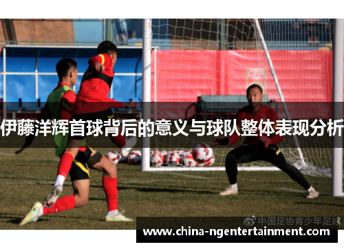 伊藤洋辉首球背后的意义与球队整体表现分析