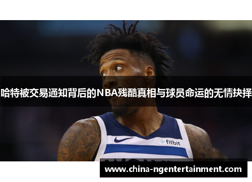 哈特被交易通知背后的NBA残酷真相与球员命运的无情抉择