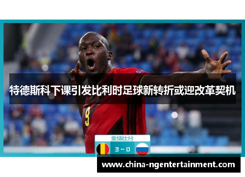 特德斯科下课引发比利时足球新转折或迎改革契机