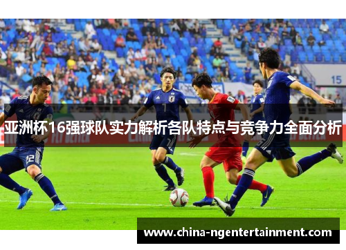 亚洲杯16强球队实力解析各队特点与竞争力全面分析