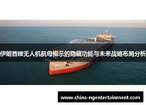 伊朗首艘无人机航母揭示的隐藏功能与未来战略布局分析