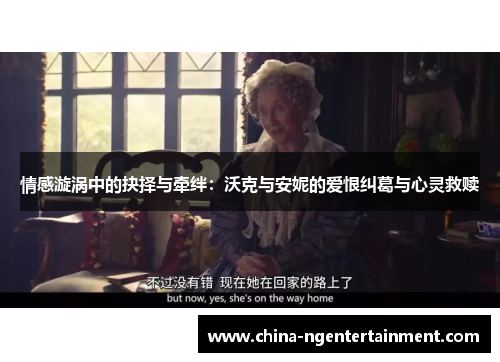 情感漩涡中的抉择与牵绊：沃克与安妮的爱恨纠葛与心灵救赎