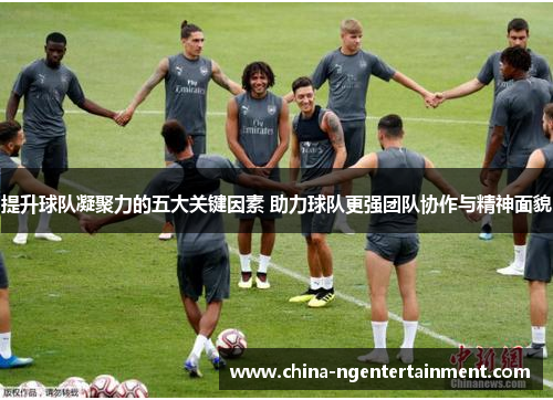 提升球队凝聚力的五大关键因素 助力球队更强团队协作与精神面貌