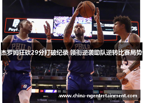 杰罗姆狂砍29分打破纪录 领衔逆袭助队逆转比赛局势