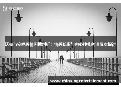 沃克与安妮感情困境剖析：情感疏离与内心挣扎的深层次探讨