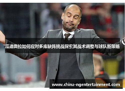 瓜迪奥拉如何应对多库缺阵挑战探索其战术调整与球队新策略