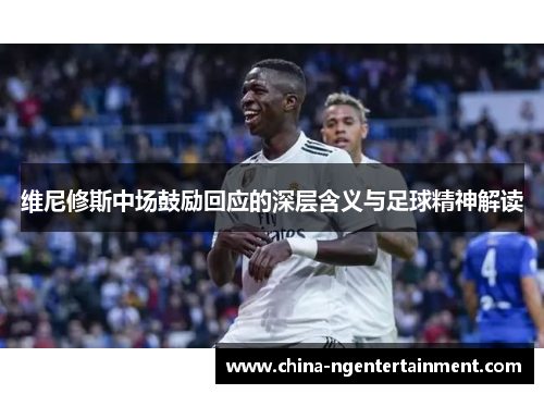 维尼修斯中场鼓励回应的深层含义与足球精神解读