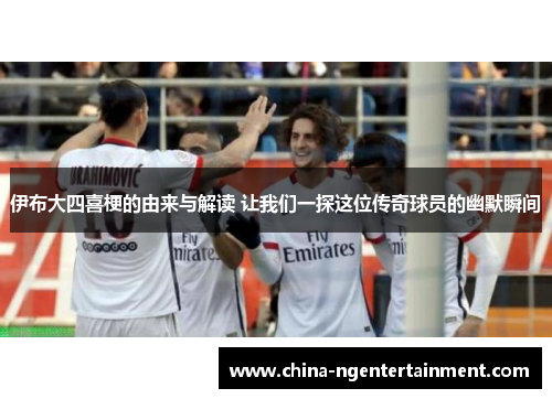 伊布大四喜梗的由来与解读 让我们一探这位传奇球员的幽默瞬间