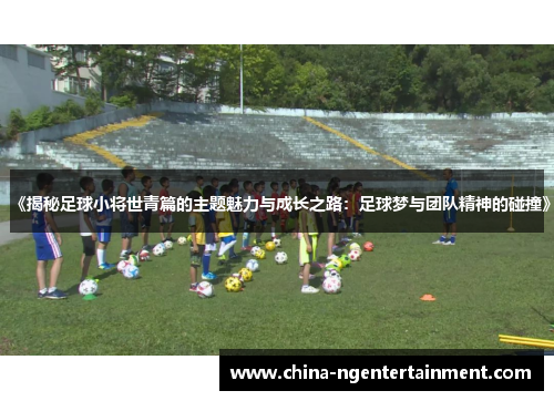 《揭秘足球小将世青篇的主题魅力与成长之路：足球梦与团队精神的碰撞》