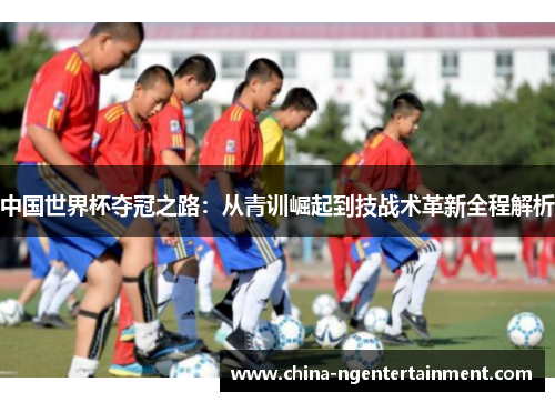 中国世界杯夺冠之路：从青训崛起到技战术革新全程解析