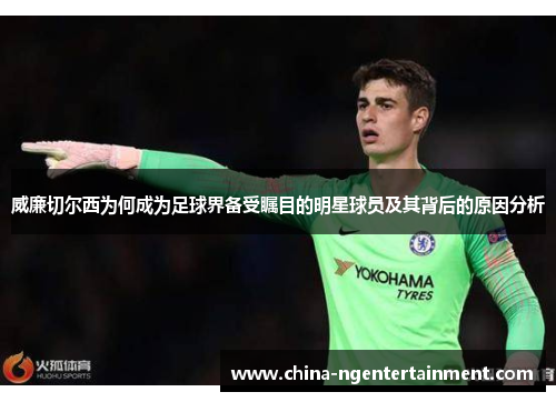 威廉切尔西为何成为足球界备受瞩目的明星球员及其背后的原因分析