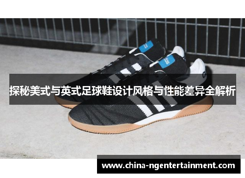 探秘美式与英式足球鞋设计风格与性能差异全解析