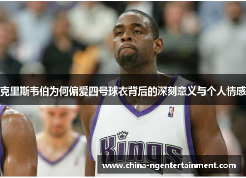 克里斯韦伯为何偏爱四号球衣背后的深刻意义与个人情感