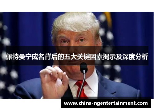 佩特曼宁成名背后的五大关键因素揭示及深度分析