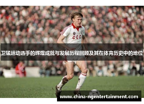 卫猛运动选手的辉煌成就与发展历程回顾及其在体育历史中的地位