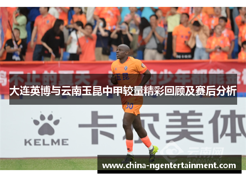 大连英博与云南玉昆中甲较量精彩回顾及赛后分析